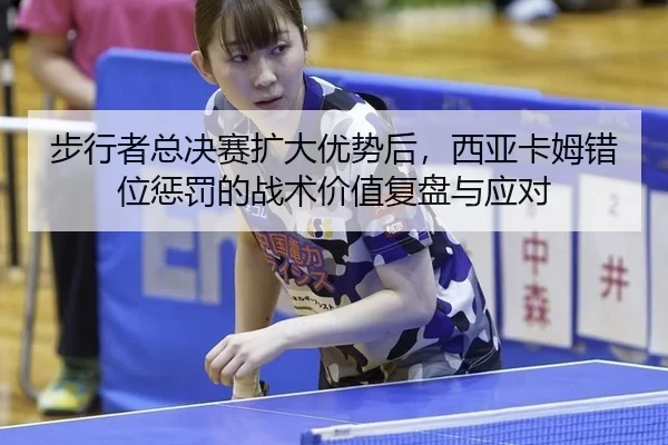 步行者总决赛扩大优势后，西亚卡姆错位惩罚的战术价值复盘与应对