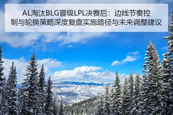 AL淘汰BLG晋级LPL决赛后：边线节奏控制与轮换策略深度复盘实施路径与未来调整建议