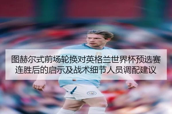 图赫尔式前场轮换对英格兰世界杯预选赛连胜后的启示及战术细节人员调配建议