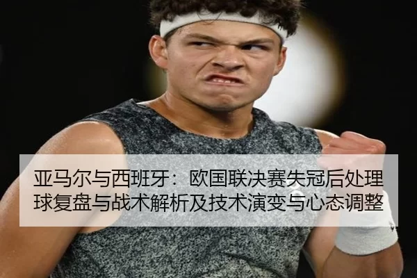 亚马尔与西班牙：欧国联决赛失冠后处理球复盘与战术解析及技术演变与心态调整