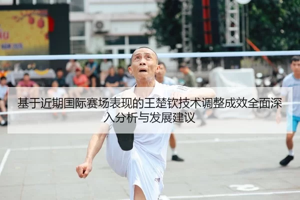 基于近期国际赛场表现的王楚钦技术调整成效全面深入分析与发展建议
