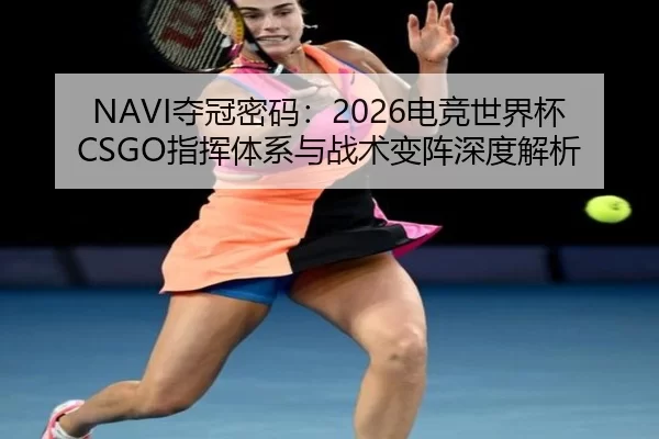 NAVI夺冠密码：2026电竞世界杯CSGO指挥体系与战术变阵深度解析