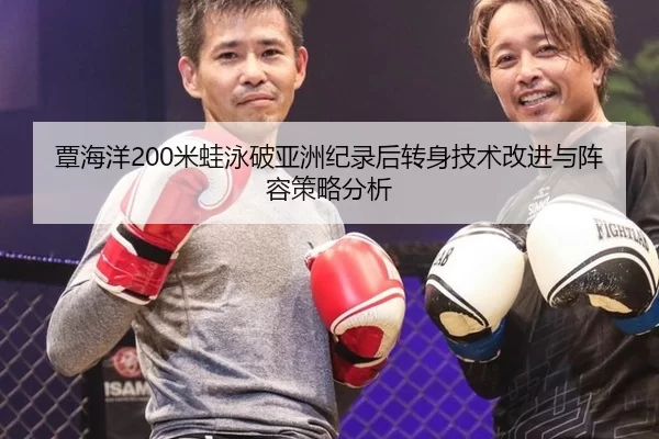 覃海洋200米蛙泳破亚洲纪录后转身技术改进与阵容策略分析