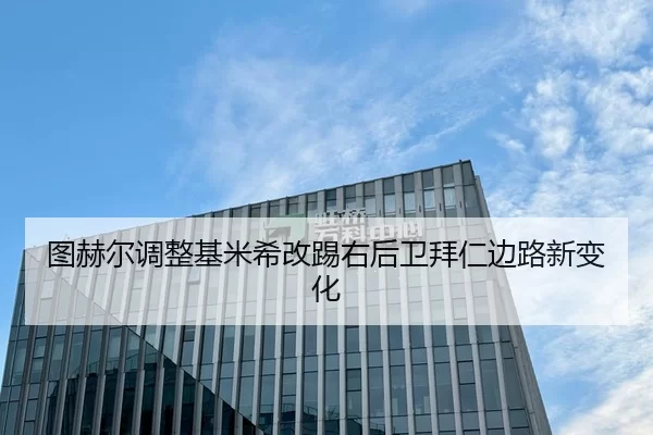 图赫尔调整基米希改踢右后卫拜仁边路新变化