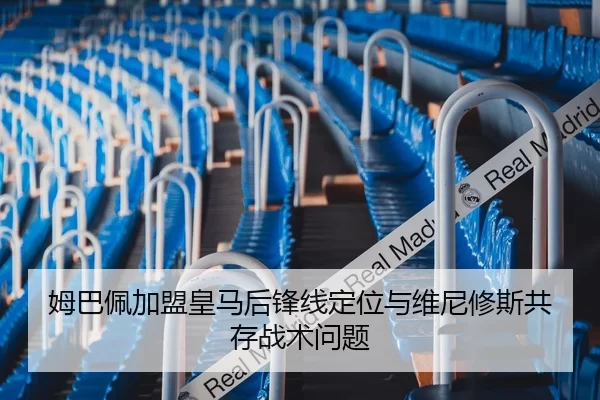 姆巴佩加盟皇马后锋线定位与维尼修斯共存战术问题
