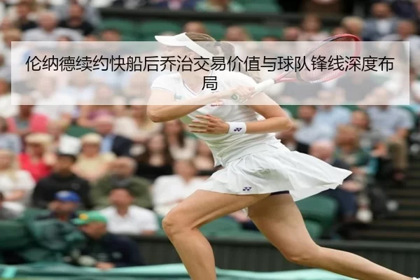 伦纳德续约快船后乔治交易价值与球队锋线深度布局