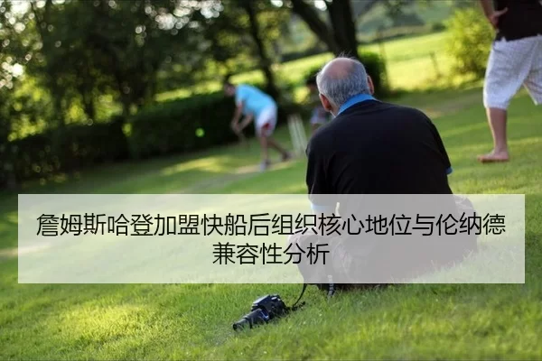 詹姆斯哈登加盟快船后组织核心地位与伦纳德兼容性分析