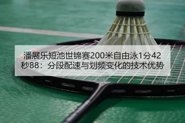 潘展乐短池世锦赛200米自由泳1分42秒88：分段配速与划频变化的技术优势